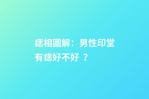 痣相圖解：男性印堂有痣好不好？